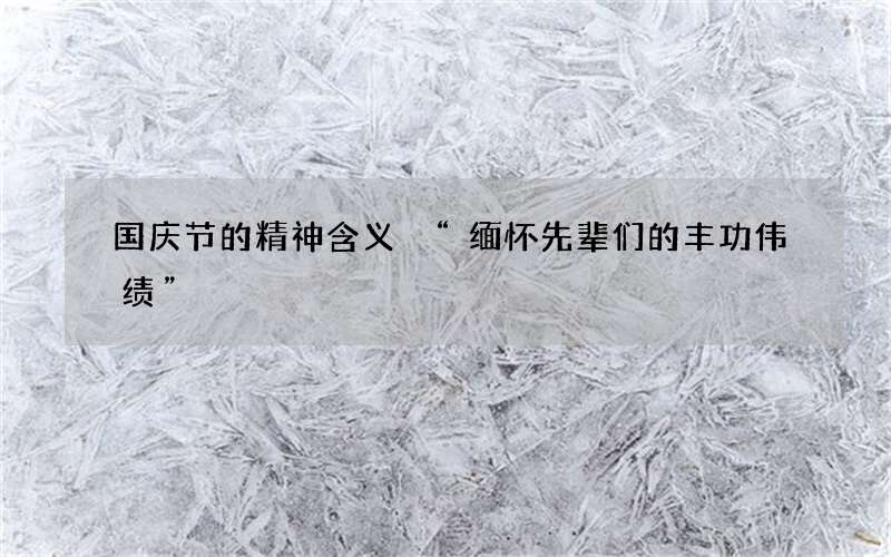 国庆节的精神含义 &ldquo;缅怀先辈们的丰功伟绩&rdquo;